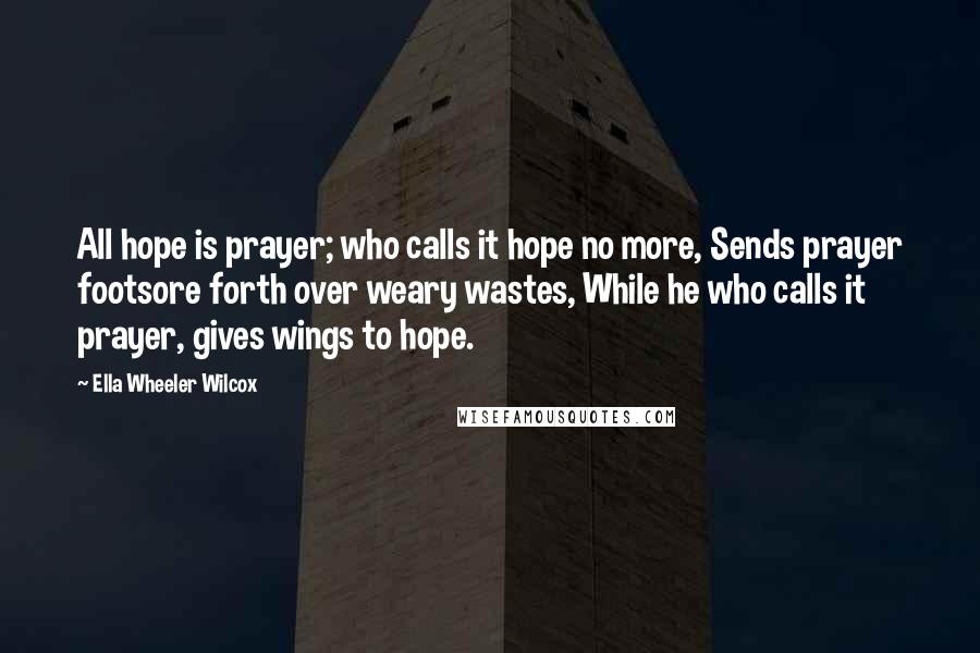 Ella Wheeler Wilcox Quotes: All hope is prayer; who calls it hope no more, Sends prayer footsore forth over weary wastes, While he who calls it prayer, gives wings to hope.