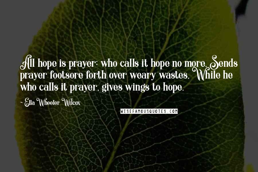 Ella Wheeler Wilcox Quotes: All hope is prayer; who calls it hope no more, Sends prayer footsore forth over weary wastes, While he who calls it prayer, gives wings to hope.