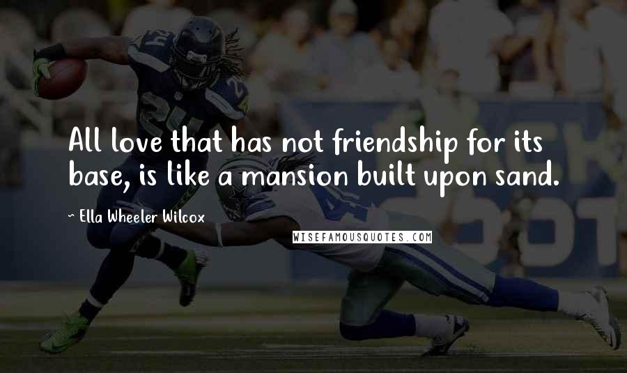 Ella Wheeler Wilcox Quotes: All love that has not friendship for its base, is like a mansion built upon sand.