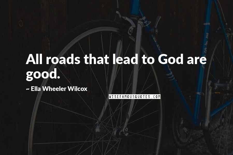 Ella Wheeler Wilcox Quotes: All roads that lead to God are good.