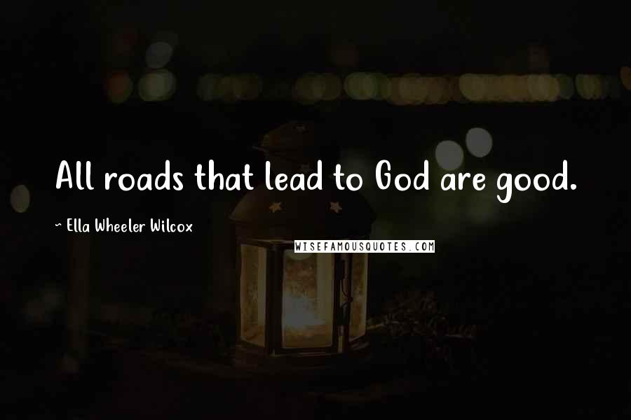 Ella Wheeler Wilcox Quotes: All roads that lead to God are good.