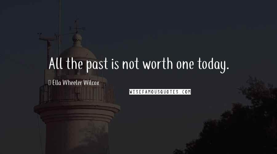 Ella Wheeler Wilcox Quotes: All the past is not worth one today.