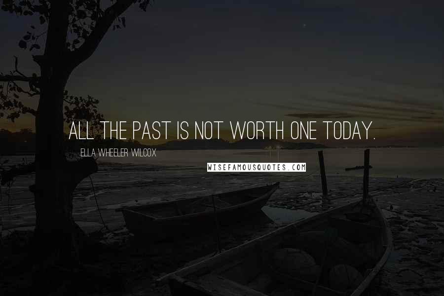 Ella Wheeler Wilcox Quotes: All the past is not worth one today.