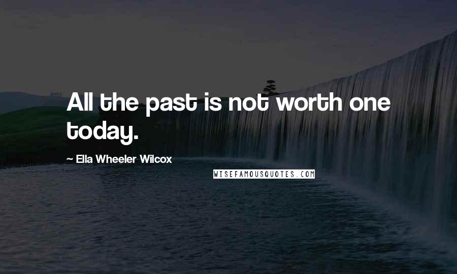 Ella Wheeler Wilcox Quotes: All the past is not worth one today.