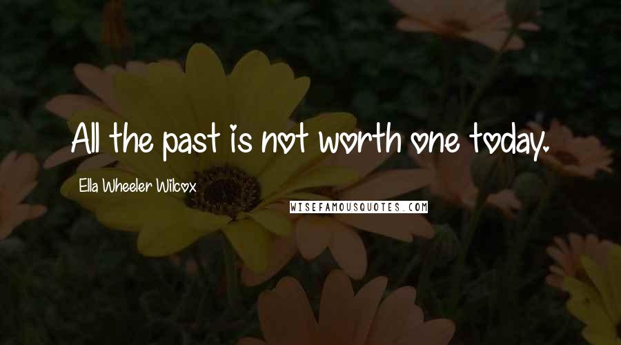 Ella Wheeler Wilcox Quotes: All the past is not worth one today.