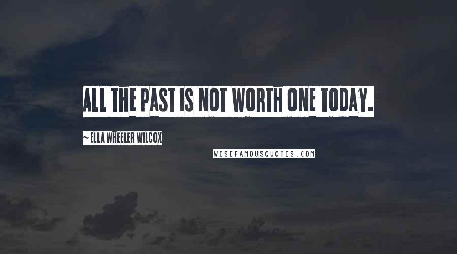 Ella Wheeler Wilcox Quotes: All the past is not worth one today.