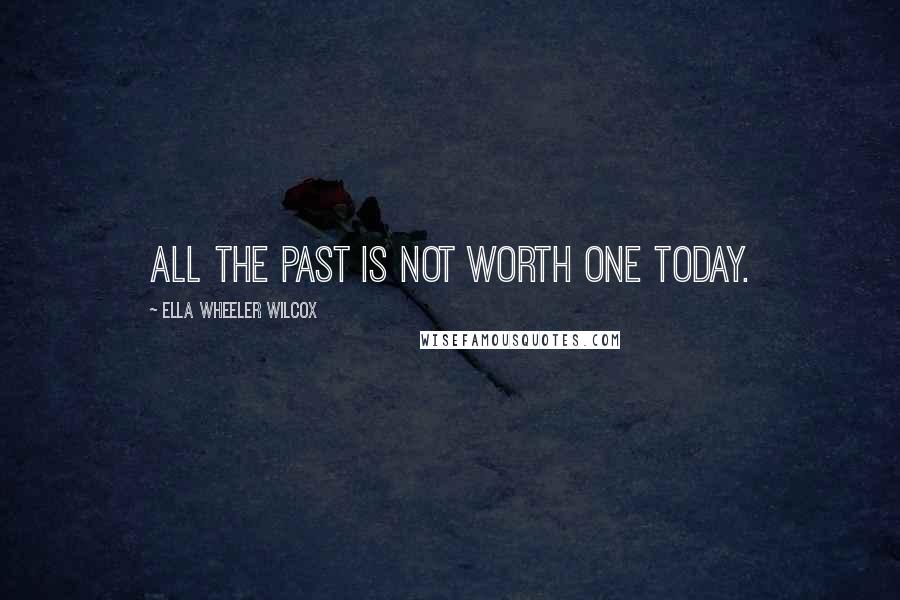 Ella Wheeler Wilcox Quotes: All the past is not worth one today.