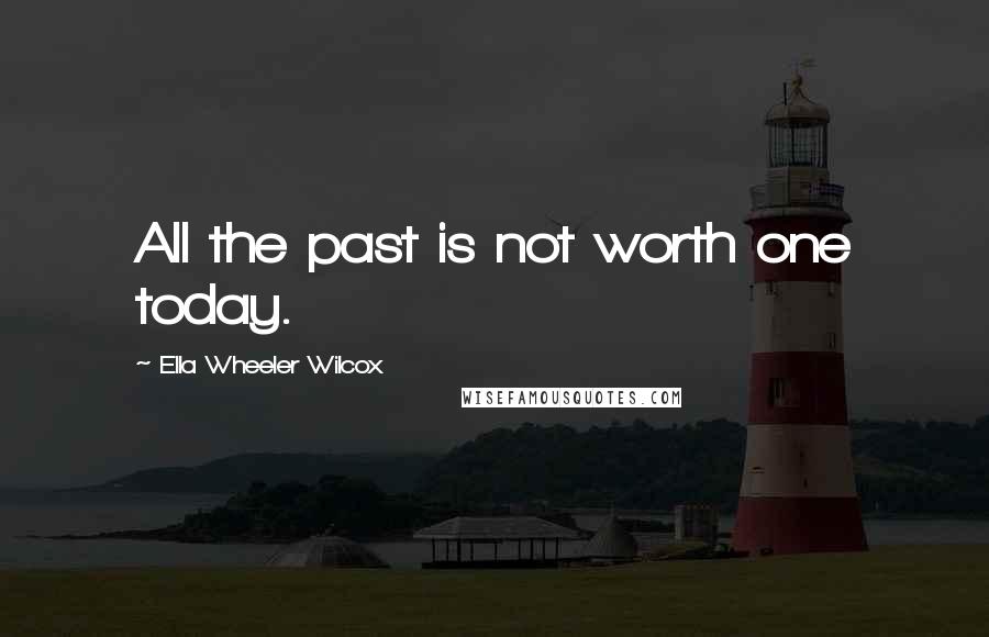 Ella Wheeler Wilcox Quotes: All the past is not worth one today.