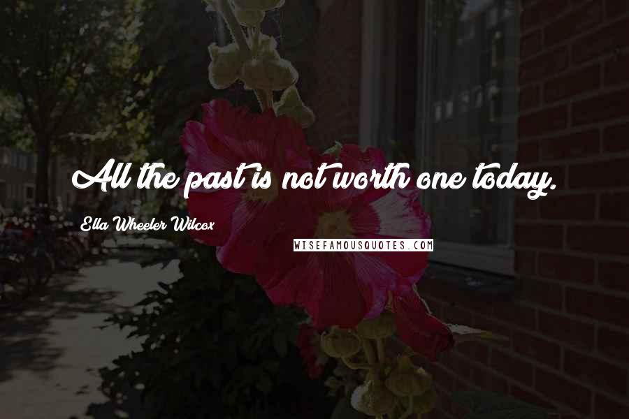 Ella Wheeler Wilcox Quotes: All the past is not worth one today.