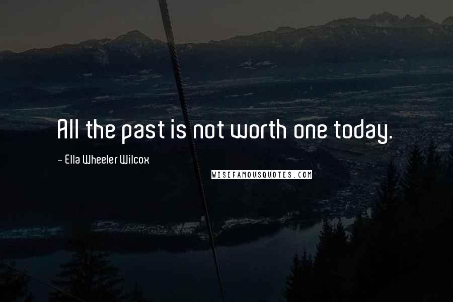 Ella Wheeler Wilcox Quotes: All the past is not worth one today.