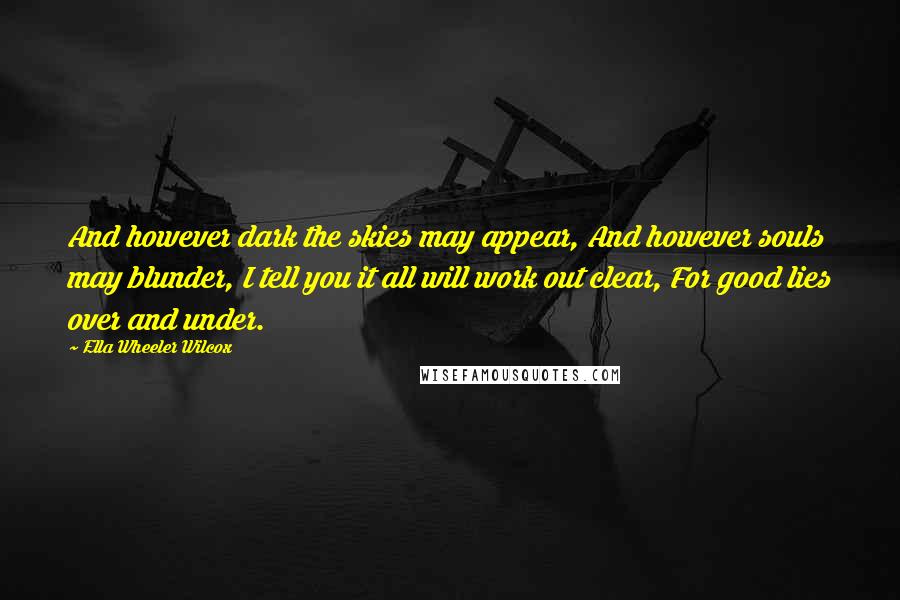 Ella Wheeler Wilcox Quotes: And however dark the skies may appear, And however souls may blunder, I tell you it all will work out clear, For good lies over and under.