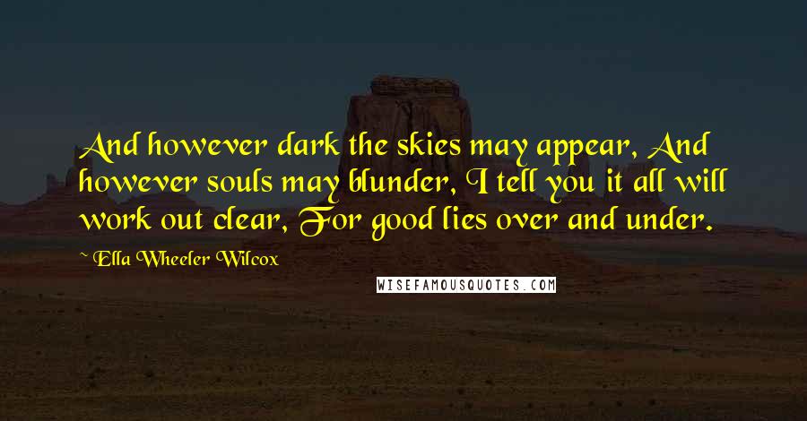 Ella Wheeler Wilcox Quotes: And however dark the skies may appear, And however souls may blunder, I tell you it all will work out clear, For good lies over and under.