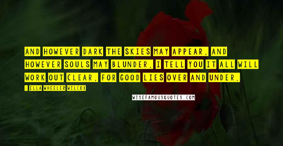 Ella Wheeler Wilcox Quotes: And however dark the skies may appear, And however souls may blunder, I tell you it all will work out clear, For good lies over and under.