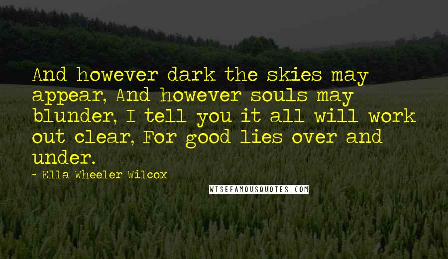 Ella Wheeler Wilcox Quotes: And however dark the skies may appear, And however souls may blunder, I tell you it all will work out clear, For good lies over and under.