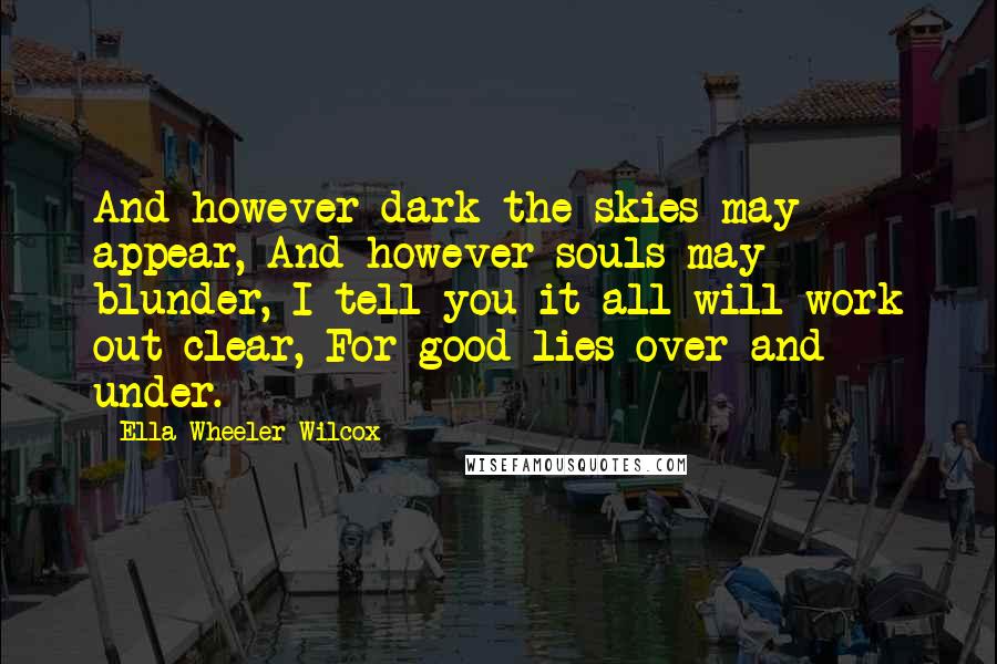 Ella Wheeler Wilcox Quotes: And however dark the skies may appear, And however souls may blunder, I tell you it all will work out clear, For good lies over and under.