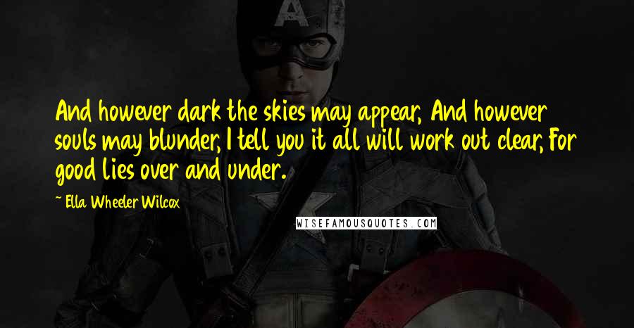 Ella Wheeler Wilcox Quotes: And however dark the skies may appear, And however souls may blunder, I tell you it all will work out clear, For good lies over and under.