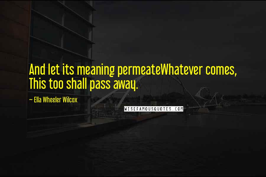 Ella Wheeler Wilcox Quotes: And let its meaning permeateWhatever comes, This too shall pass away.