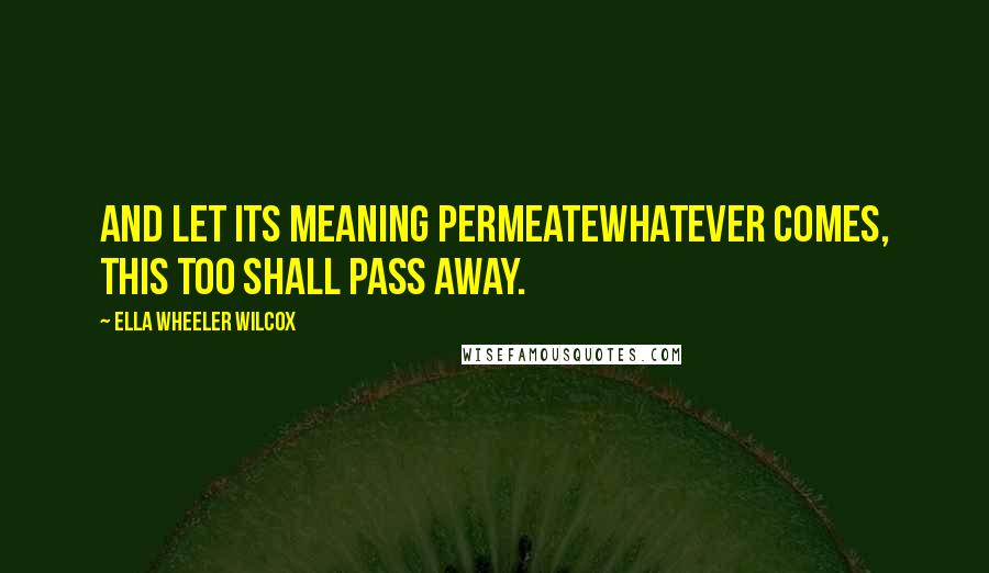 Ella Wheeler Wilcox Quotes: And let its meaning permeateWhatever comes, This too shall pass away.