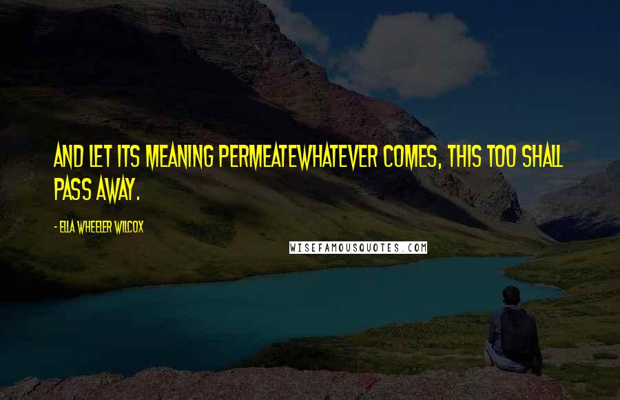 Ella Wheeler Wilcox Quotes: And let its meaning permeateWhatever comes, This too shall pass away.