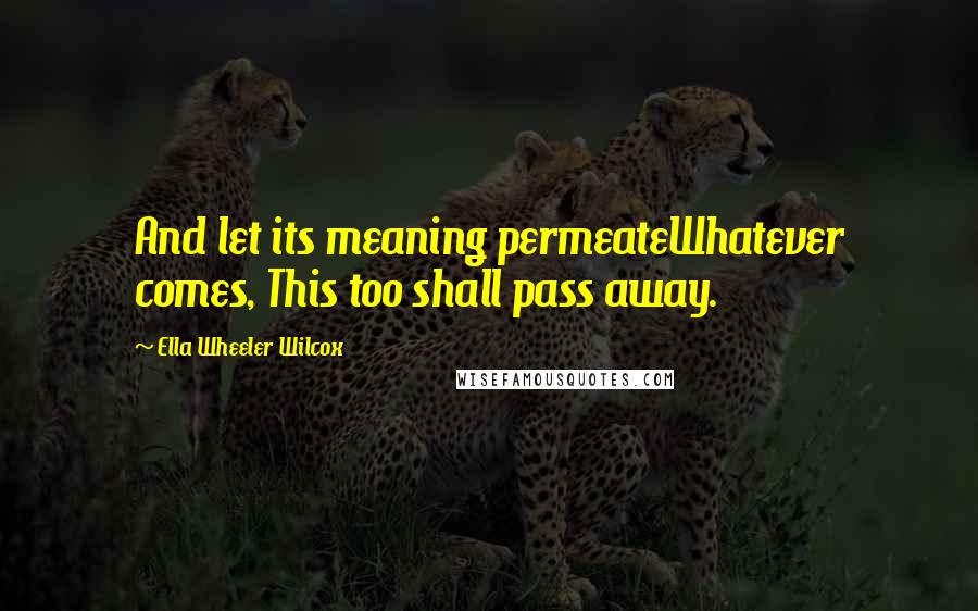 Ella Wheeler Wilcox Quotes: And let its meaning permeateWhatever comes, This too shall pass away.