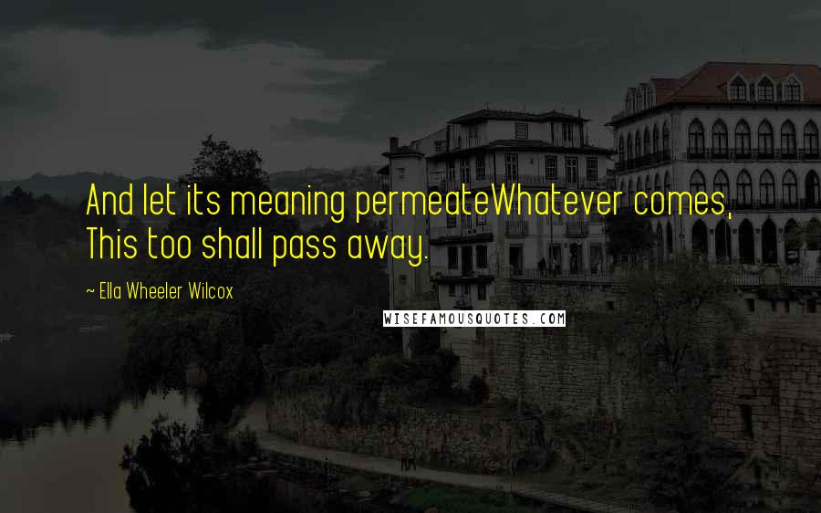 Ella Wheeler Wilcox Quotes: And let its meaning permeateWhatever comes, This too shall pass away.