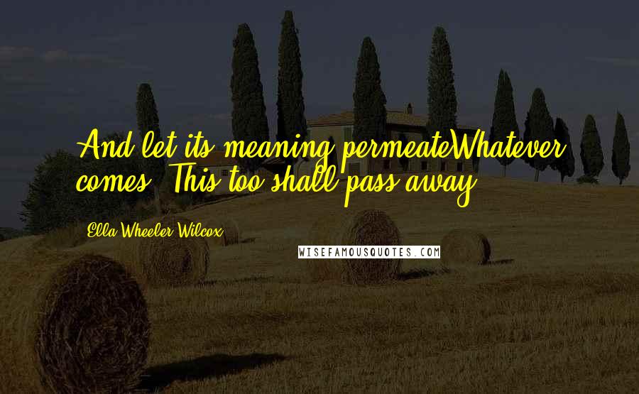 Ella Wheeler Wilcox Quotes: And let its meaning permeateWhatever comes, This too shall pass away.