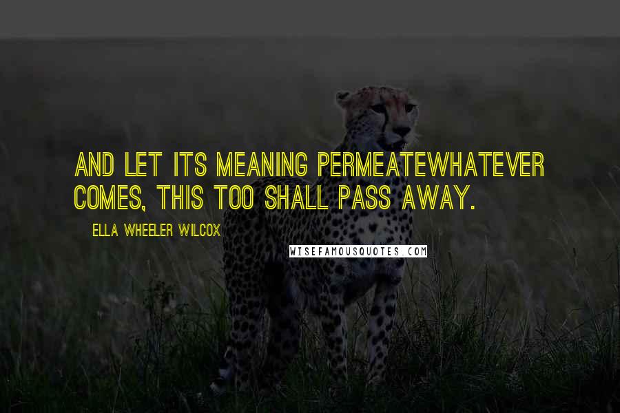 Ella Wheeler Wilcox Quotes: And let its meaning permeateWhatever comes, This too shall pass away.