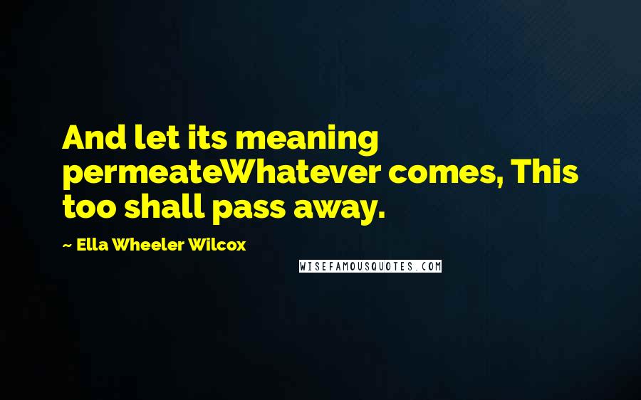 Ella Wheeler Wilcox Quotes: And let its meaning permeateWhatever comes, This too shall pass away.