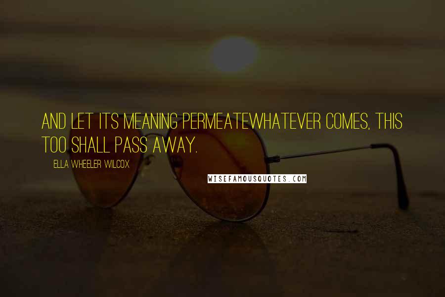 Ella Wheeler Wilcox Quotes: And let its meaning permeateWhatever comes, This too shall pass away.