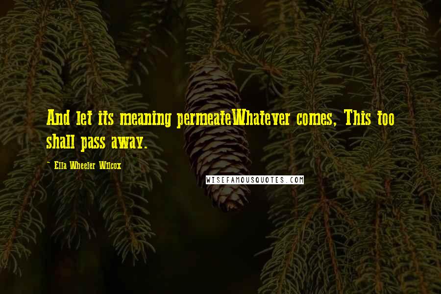 Ella Wheeler Wilcox Quotes: And let its meaning permeateWhatever comes, This too shall pass away.