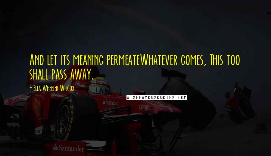 Ella Wheeler Wilcox Quotes: And let its meaning permeateWhatever comes, This too shall pass away.