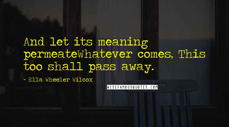 Ella Wheeler Wilcox Quotes: And let its meaning permeateWhatever comes, This too shall pass away.
