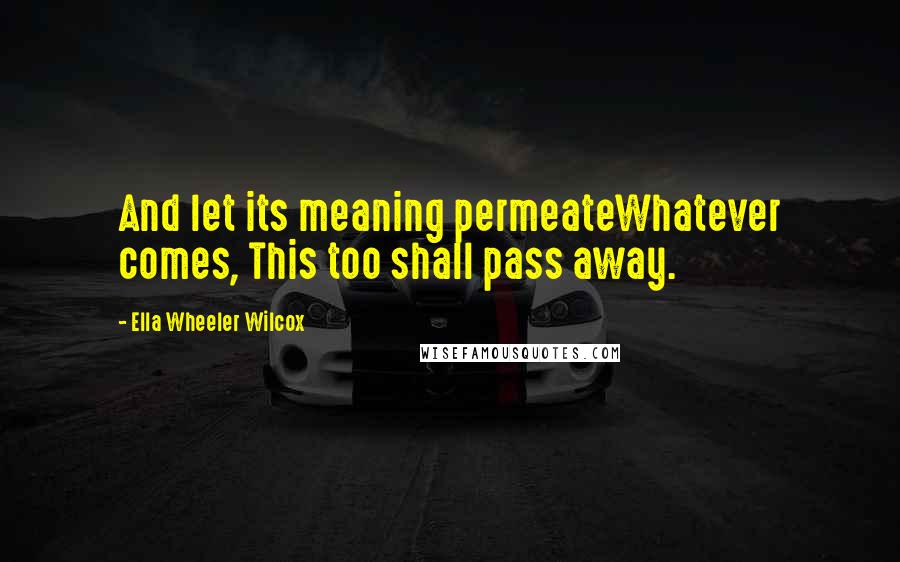 Ella Wheeler Wilcox Quotes: And let its meaning permeateWhatever comes, This too shall pass away.