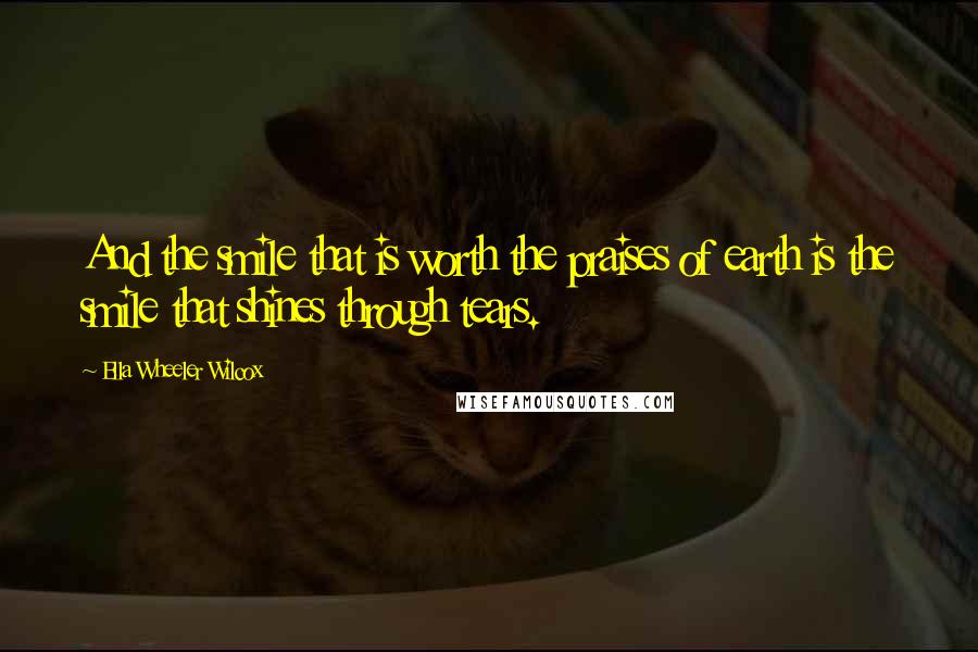 Ella Wheeler Wilcox Quotes: And the smile that is worth the praises of earth is the smile that shines through tears.