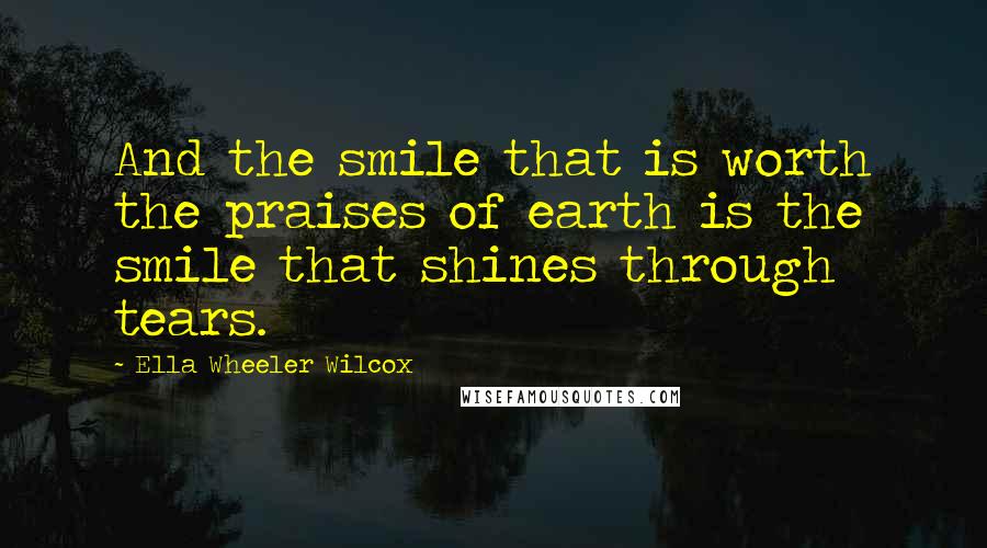 Ella Wheeler Wilcox Quotes: And the smile that is worth the praises of earth is the smile that shines through tears.