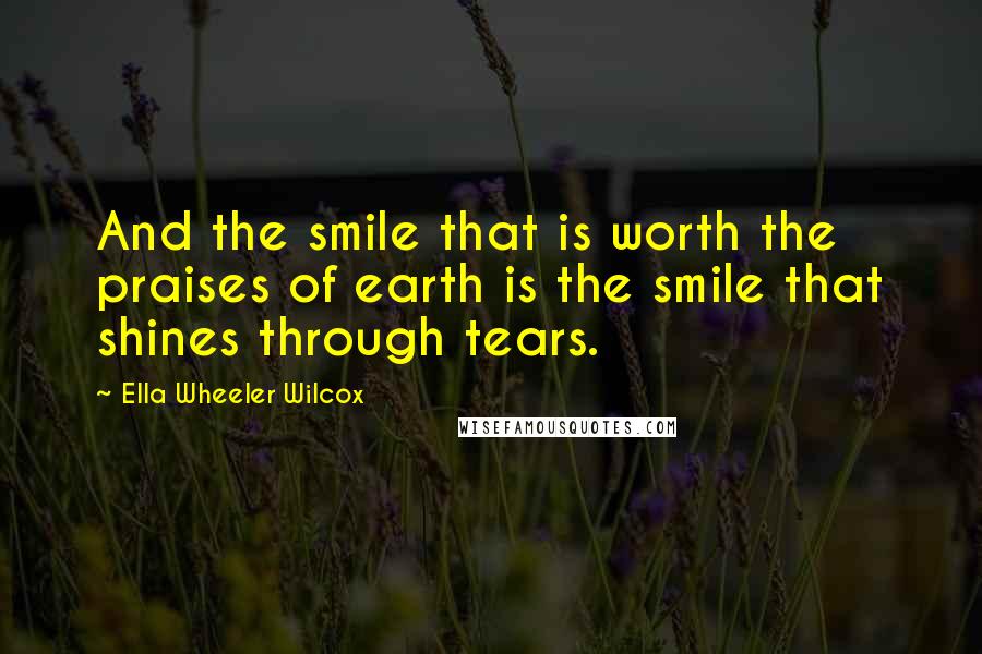 Ella Wheeler Wilcox Quotes: And the smile that is worth the praises of earth is the smile that shines through tears.