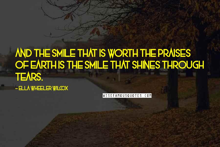 Ella Wheeler Wilcox Quotes: And the smile that is worth the praises of earth is the smile that shines through tears.