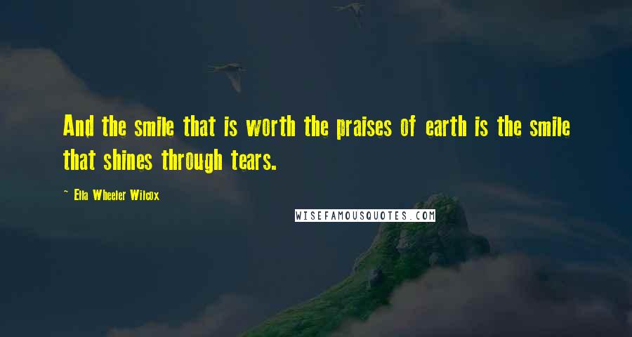 Ella Wheeler Wilcox Quotes: And the smile that is worth the praises of earth is the smile that shines through tears.