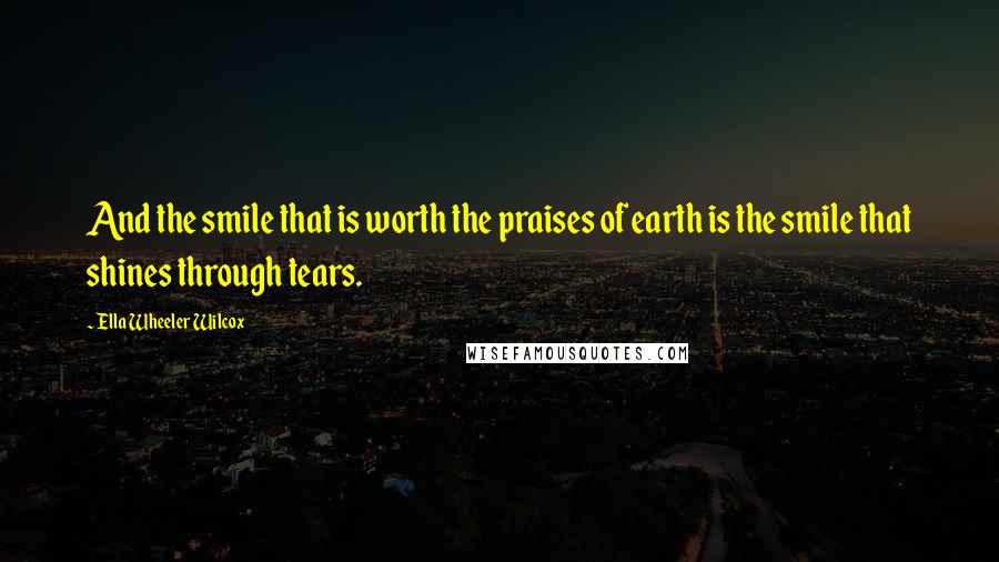 Ella Wheeler Wilcox Quotes: And the smile that is worth the praises of earth is the smile that shines through tears.