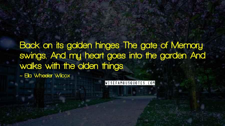 Ella Wheeler Wilcox Quotes: Back on its golden hinges The gate of Memory swings, And my heart goes into the garden And walks with the olden things.