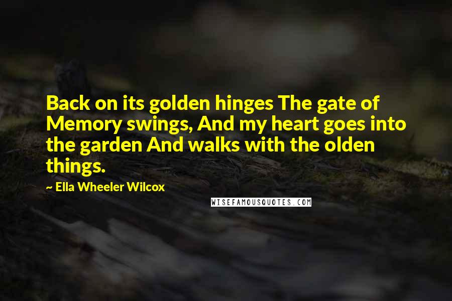 Ella Wheeler Wilcox Quotes: Back on its golden hinges The gate of Memory swings, And my heart goes into the garden And walks with the olden things.