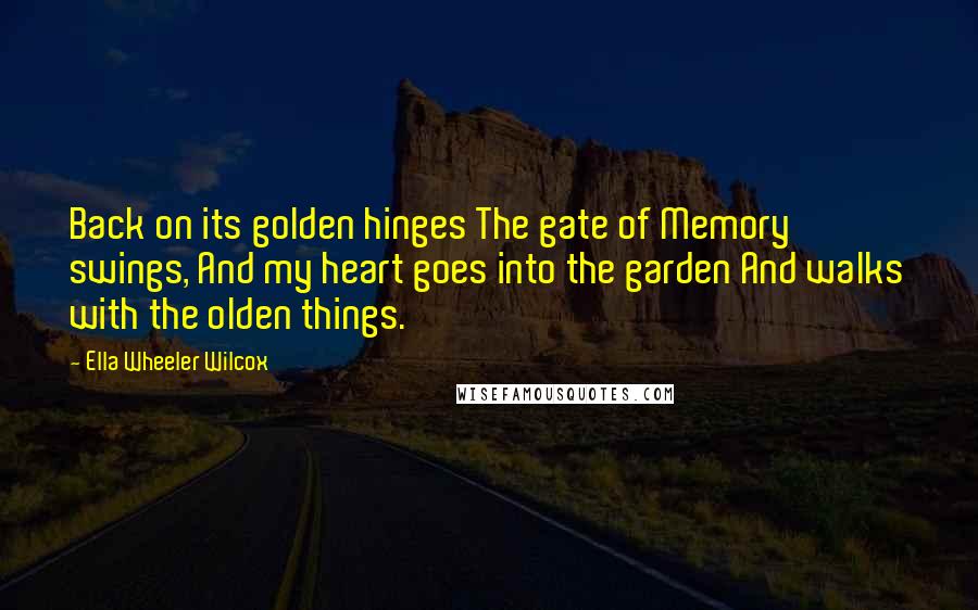Ella Wheeler Wilcox Quotes: Back on its golden hinges The gate of Memory swings, And my heart goes into the garden And walks with the olden things.