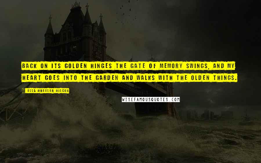 Ella Wheeler Wilcox Quotes: Back on its golden hinges The gate of Memory swings, And my heart goes into the garden And walks with the olden things.