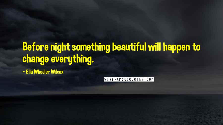 Ella Wheeler Wilcox Quotes: Before night something beautiful will happen to change everything.