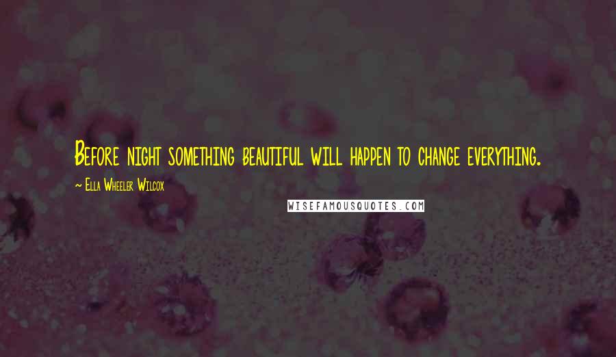 Ella Wheeler Wilcox Quotes: Before night something beautiful will happen to change everything.