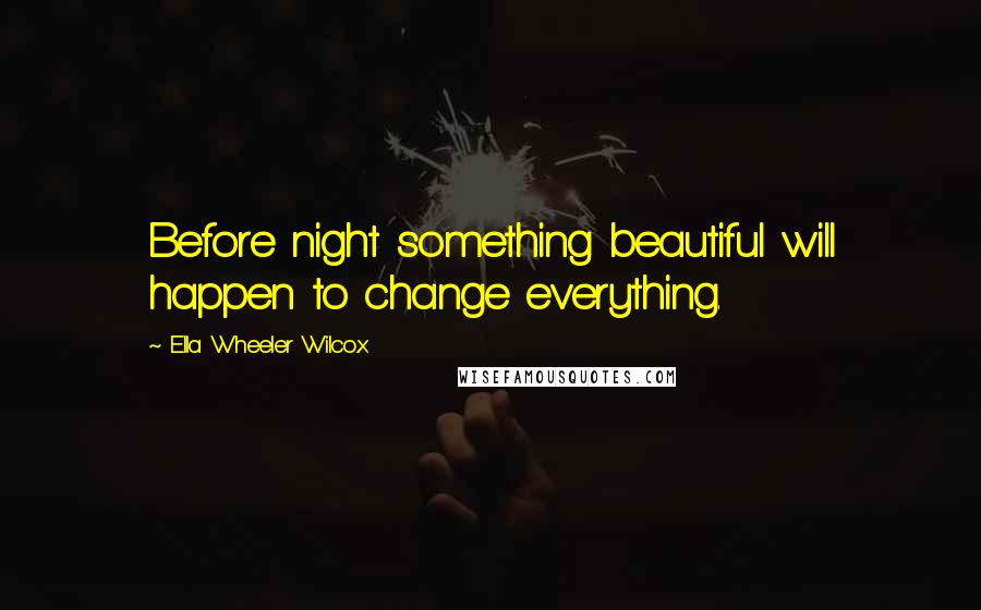 Ella Wheeler Wilcox Quotes: Before night something beautiful will happen to change everything.