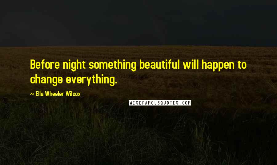 Ella Wheeler Wilcox Quotes: Before night something beautiful will happen to change everything.