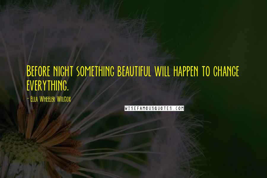 Ella Wheeler Wilcox Quotes: Before night something beautiful will happen to change everything.