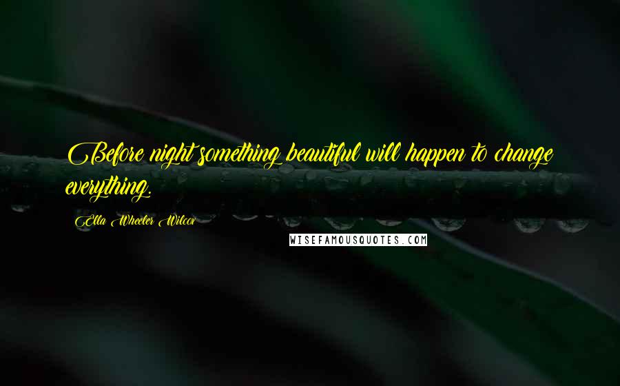 Ella Wheeler Wilcox Quotes: Before night something beautiful will happen to change everything.