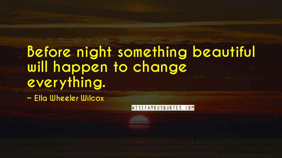 Ella Wheeler Wilcox Quotes: Before night something beautiful will happen to change everything.